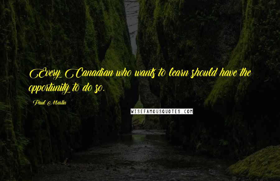 Paul Martin Quotes: Every Canadian who wants to learn should have the opportunity to do so.