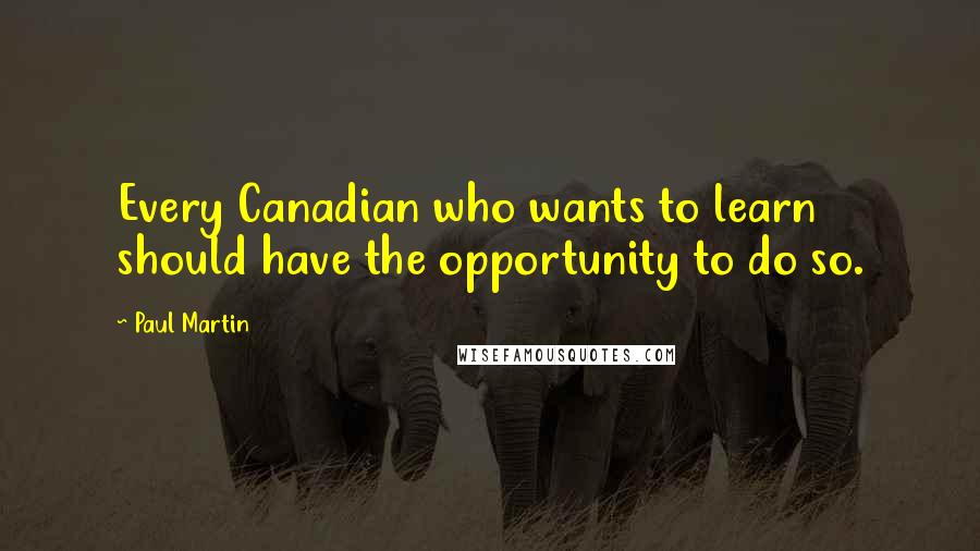 Paul Martin Quotes: Every Canadian who wants to learn should have the opportunity to do so.
