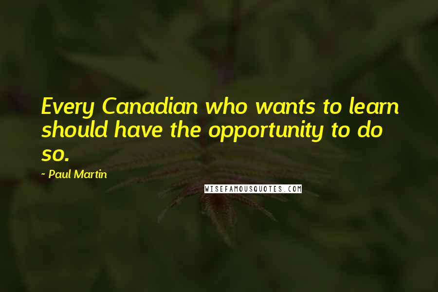Paul Martin Quotes: Every Canadian who wants to learn should have the opportunity to do so.