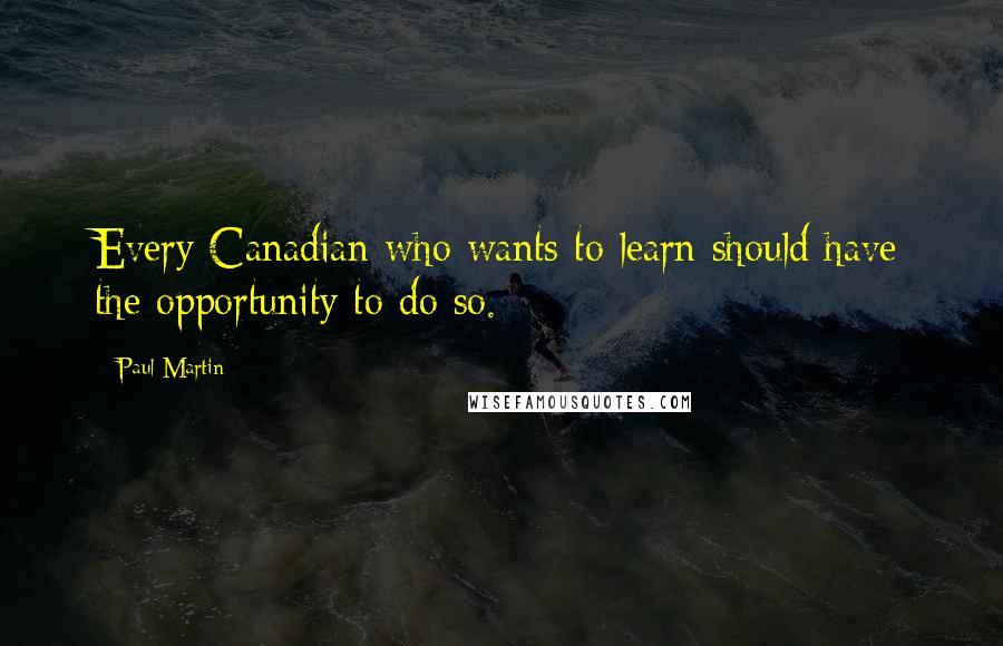 Paul Martin Quotes: Every Canadian who wants to learn should have the opportunity to do so.