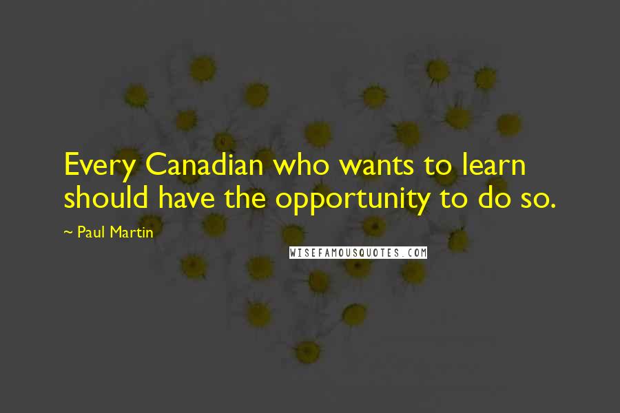 Paul Martin Quotes: Every Canadian who wants to learn should have the opportunity to do so.