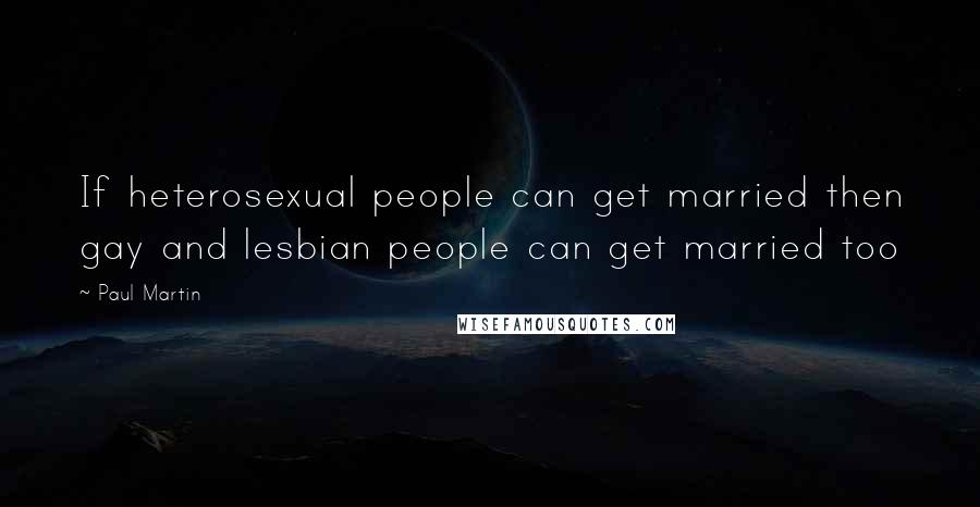 Paul Martin Quotes: If heterosexual people can get married then gay and lesbian people can get married too