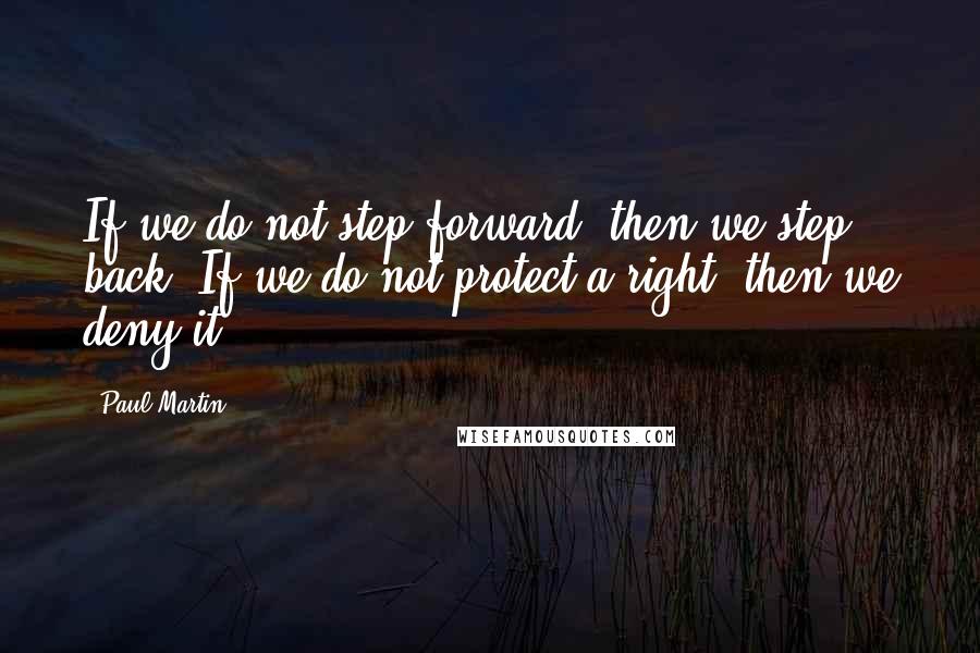 Paul Martin Quotes: If we do not step forward, then we step back. If we do not protect a right, then we deny it.