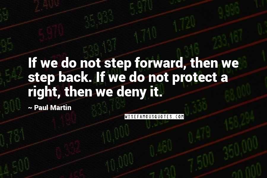 Paul Martin Quotes: If we do not step forward, then we step back. If we do not protect a right, then we deny it.