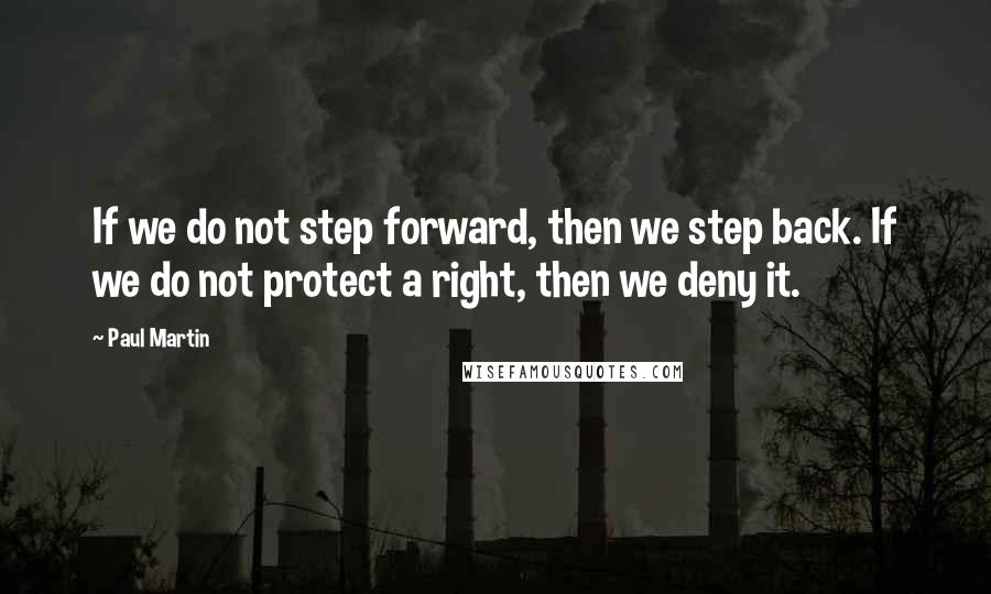 Paul Martin Quotes: If we do not step forward, then we step back. If we do not protect a right, then we deny it.