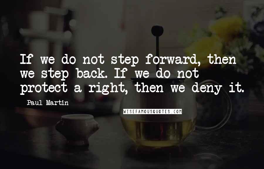 Paul Martin Quotes: If we do not step forward, then we step back. If we do not protect a right, then we deny it.