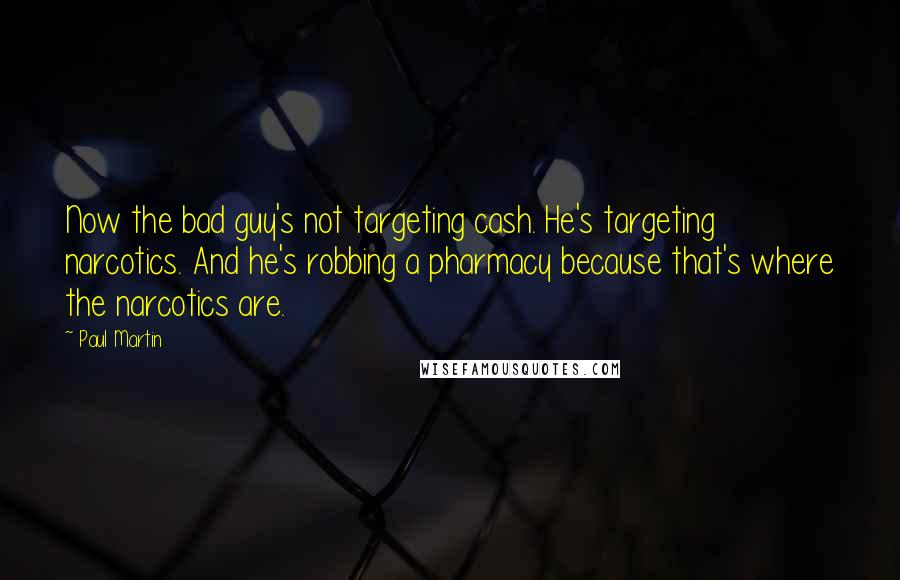 Paul Martin Quotes: Now the bad guy's not targeting cash. He's targeting narcotics. And he's robbing a pharmacy because that's where the narcotics are.