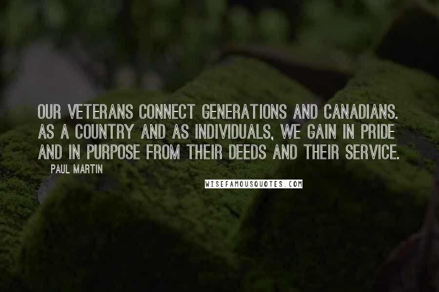 Paul Martin Quotes: Our veterans connect generations and Canadians. As a country and as individuals, we gain in pride and in purpose from their deeds and their service.