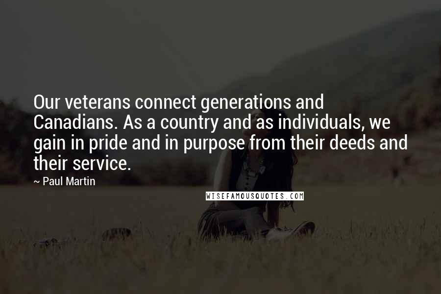 Paul Martin Quotes: Our veterans connect generations and Canadians. As a country and as individuals, we gain in pride and in purpose from their deeds and their service.