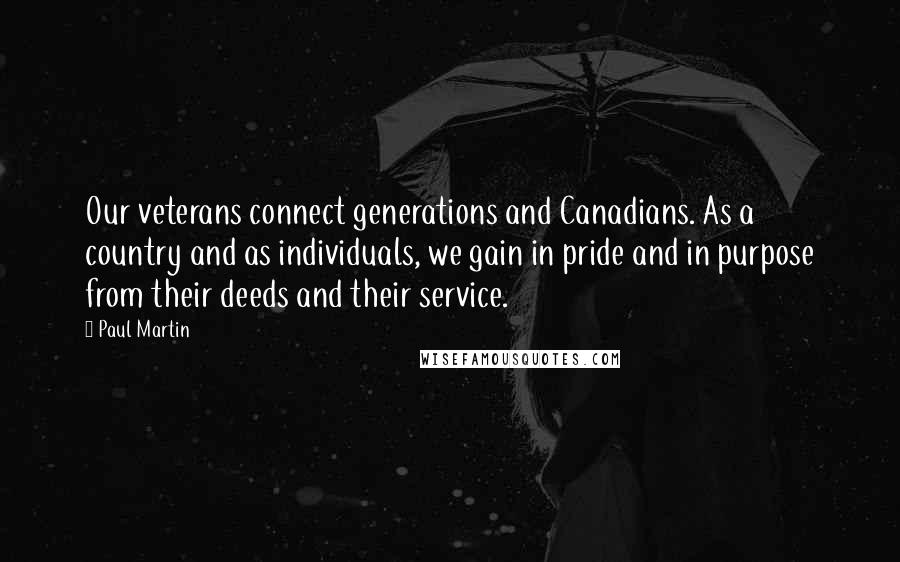 Paul Martin Quotes: Our veterans connect generations and Canadians. As a country and as individuals, we gain in pride and in purpose from their deeds and their service.