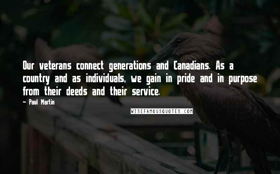 Paul Martin Quotes: Our veterans connect generations and Canadians. As a country and as individuals, we gain in pride and in purpose from their deeds and their service.
