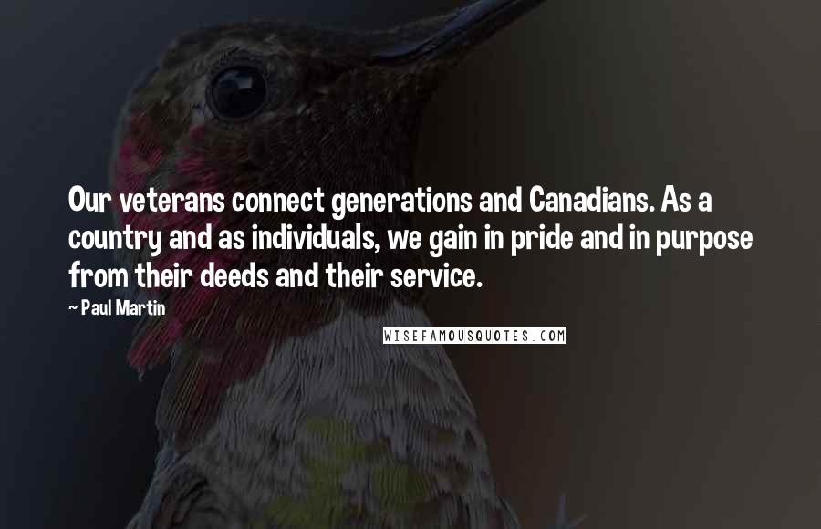 Paul Martin Quotes: Our veterans connect generations and Canadians. As a country and as individuals, we gain in pride and in purpose from their deeds and their service.