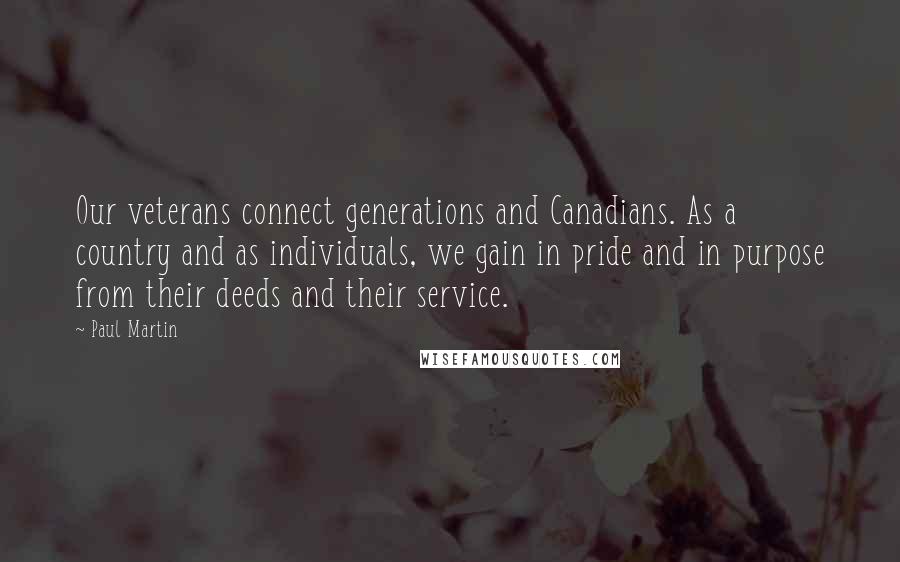 Paul Martin Quotes: Our veterans connect generations and Canadians. As a country and as individuals, we gain in pride and in purpose from their deeds and their service.