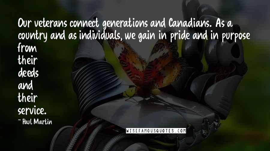 Paul Martin Quotes: Our veterans connect generations and Canadians. As a country and as individuals, we gain in pride and in purpose from their deeds and their service.
