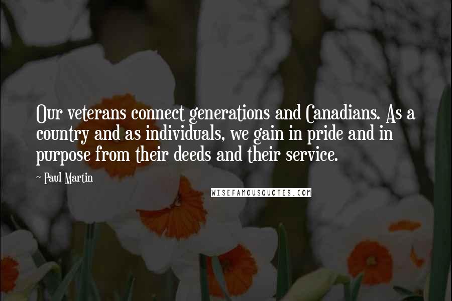 Paul Martin Quotes: Our veterans connect generations and Canadians. As a country and as individuals, we gain in pride and in purpose from their deeds and their service.