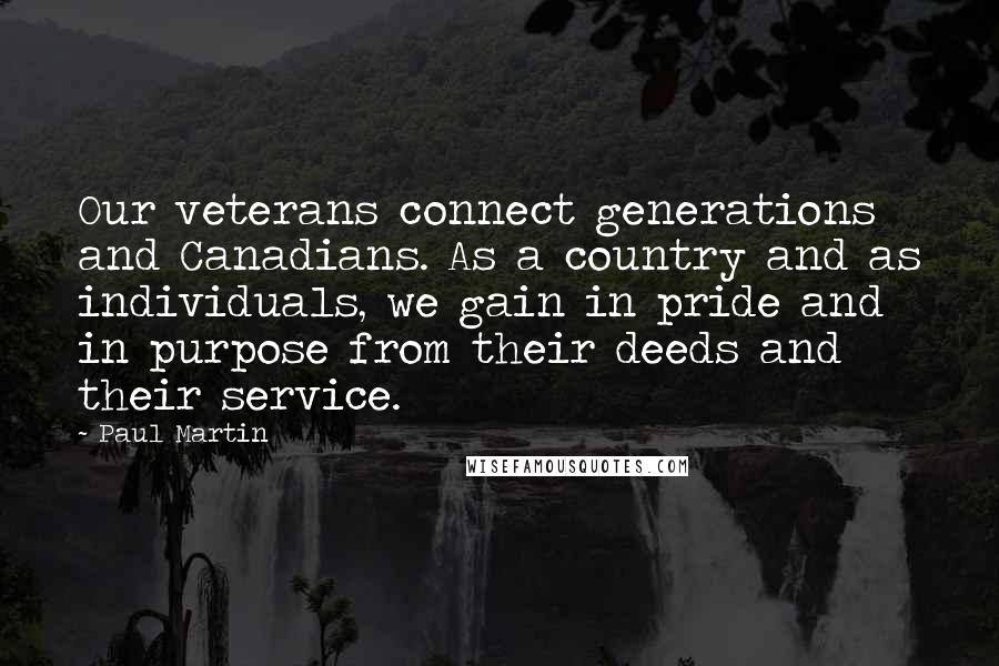 Paul Martin Quotes: Our veterans connect generations and Canadians. As a country and as individuals, we gain in pride and in purpose from their deeds and their service.