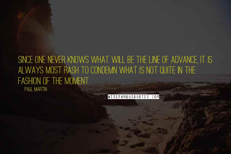 Paul Martin Quotes: Since one never knows what will be the line of advance, it is always most rash to condemn what is not quite in the fashion of the moment.