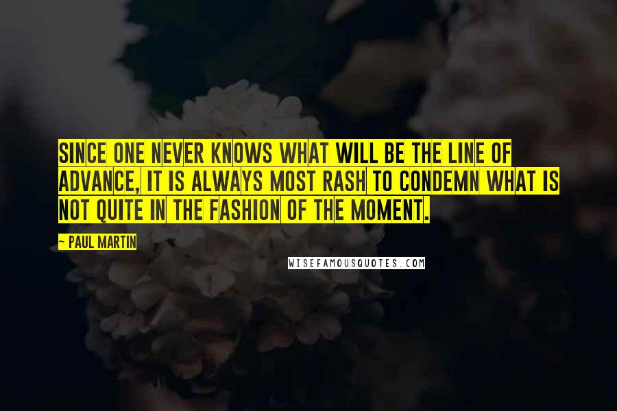 Paul Martin Quotes: Since one never knows what will be the line of advance, it is always most rash to condemn what is not quite in the fashion of the moment.