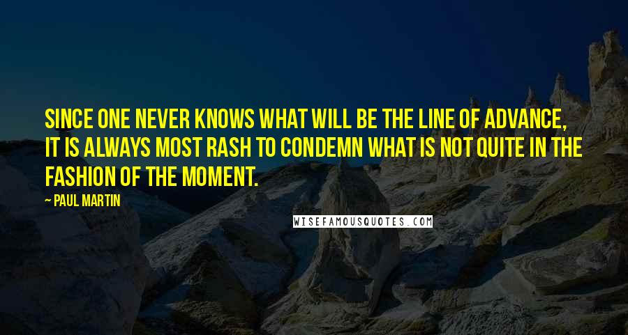 Paul Martin Quotes: Since one never knows what will be the line of advance, it is always most rash to condemn what is not quite in the fashion of the moment.