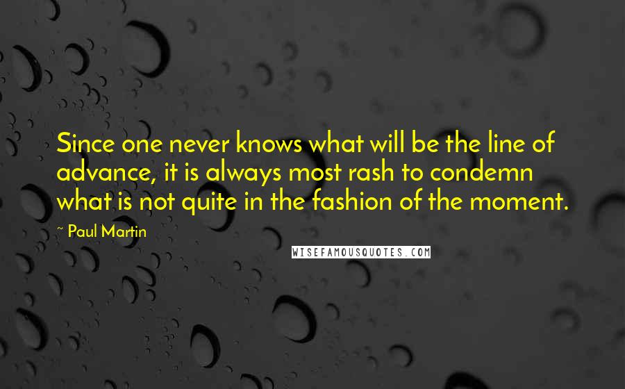 Paul Martin Quotes: Since one never knows what will be the line of advance, it is always most rash to condemn what is not quite in the fashion of the moment.