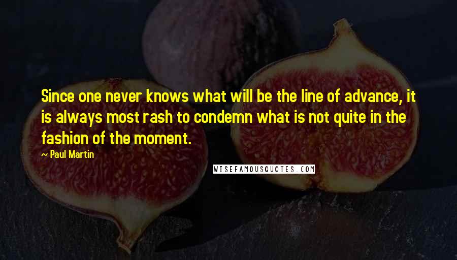 Paul Martin Quotes: Since one never knows what will be the line of advance, it is always most rash to condemn what is not quite in the fashion of the moment.