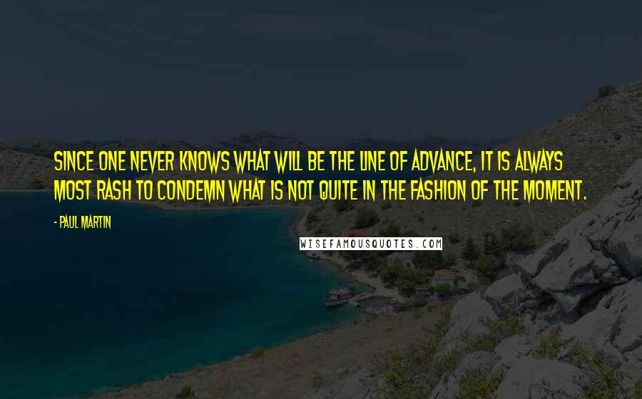 Paul Martin Quotes: Since one never knows what will be the line of advance, it is always most rash to condemn what is not quite in the fashion of the moment.