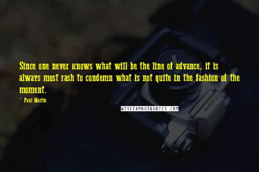 Paul Martin Quotes: Since one never knows what will be the line of advance, it is always most rash to condemn what is not quite in the fashion of the moment.