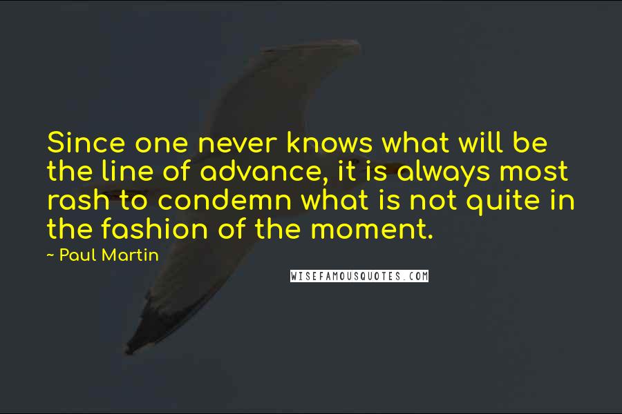 Paul Martin Quotes: Since one never knows what will be the line of advance, it is always most rash to condemn what is not quite in the fashion of the moment.