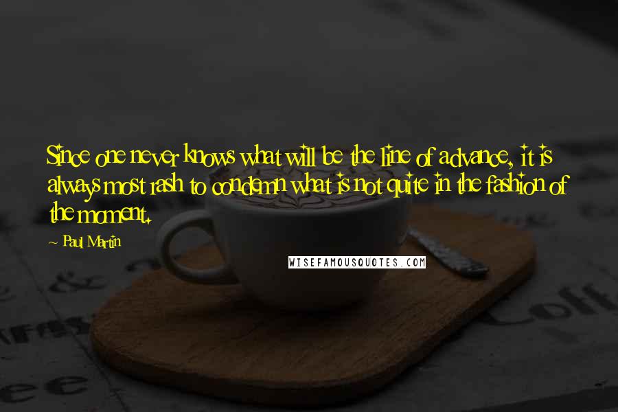 Paul Martin Quotes: Since one never knows what will be the line of advance, it is always most rash to condemn what is not quite in the fashion of the moment.