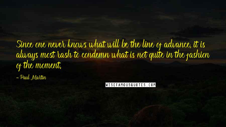 Paul Martin Quotes: Since one never knows what will be the line of advance, it is always most rash to condemn what is not quite in the fashion of the moment.