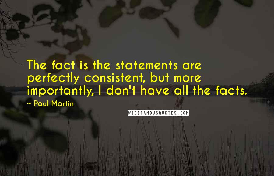 Paul Martin Quotes: The fact is the statements are perfectly consistent, but more importantly, I don't have all the facts.