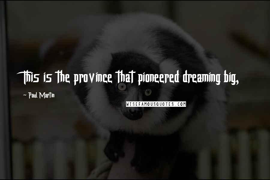 Paul Martin Quotes: This is the province that pioneered dreaming big,