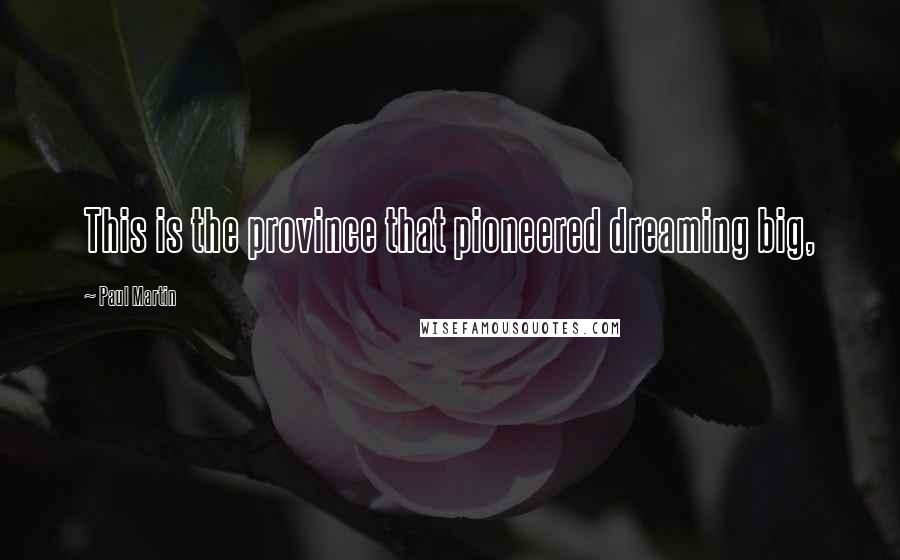 Paul Martin Quotes: This is the province that pioneered dreaming big,