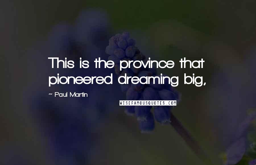 Paul Martin Quotes: This is the province that pioneered dreaming big,