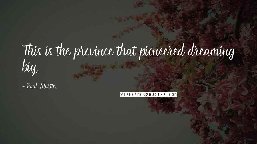 Paul Martin Quotes: This is the province that pioneered dreaming big,
