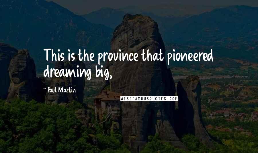 Paul Martin Quotes: This is the province that pioneered dreaming big,