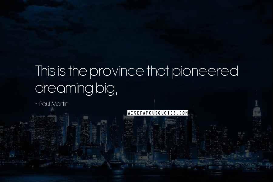 Paul Martin Quotes: This is the province that pioneered dreaming big,