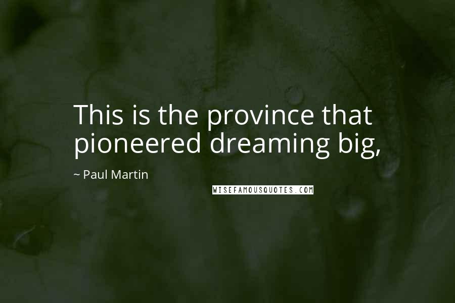Paul Martin Quotes: This is the province that pioneered dreaming big,