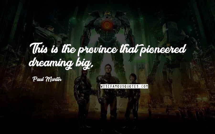 Paul Martin Quotes: This is the province that pioneered dreaming big,