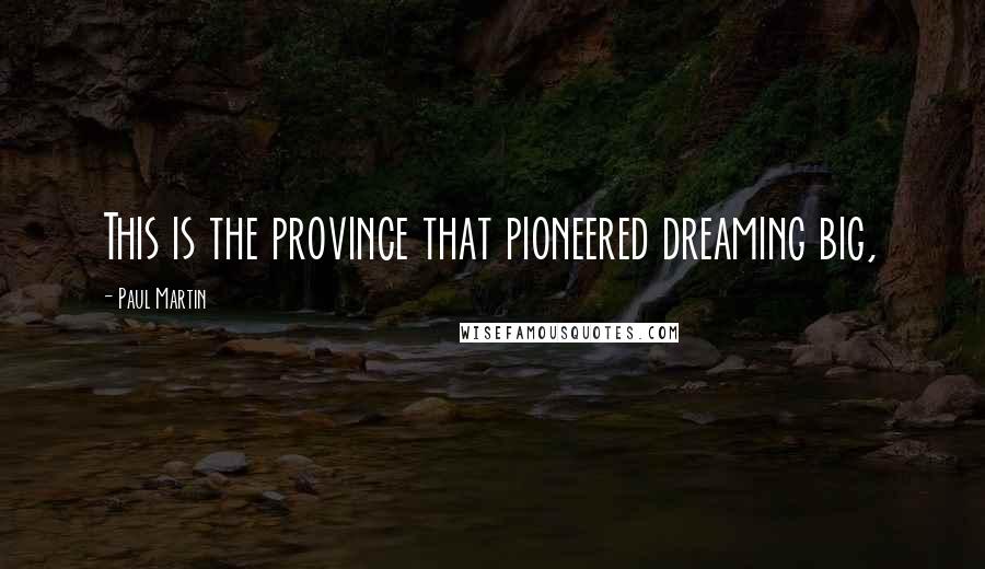 Paul Martin Quotes: This is the province that pioneered dreaming big,