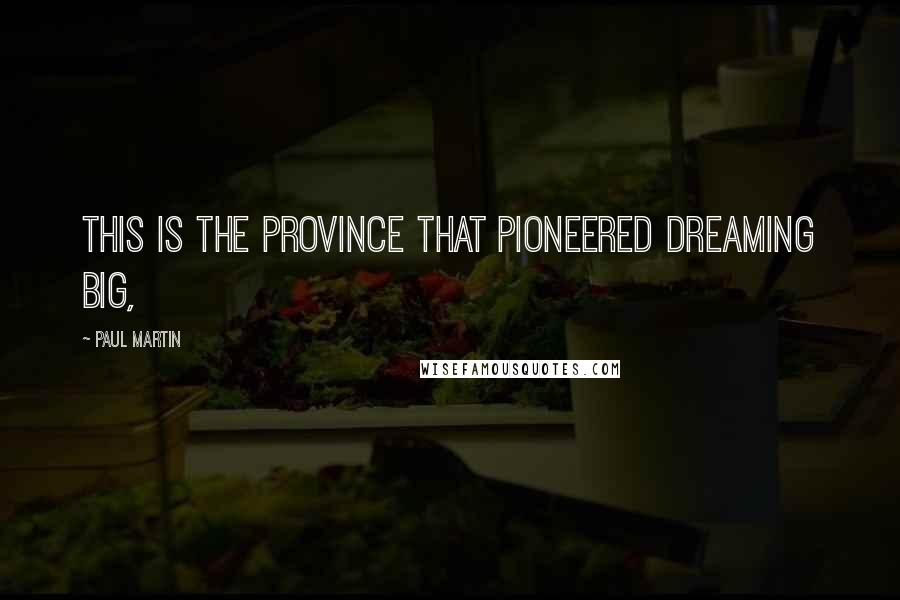 Paul Martin Quotes: This is the province that pioneered dreaming big,