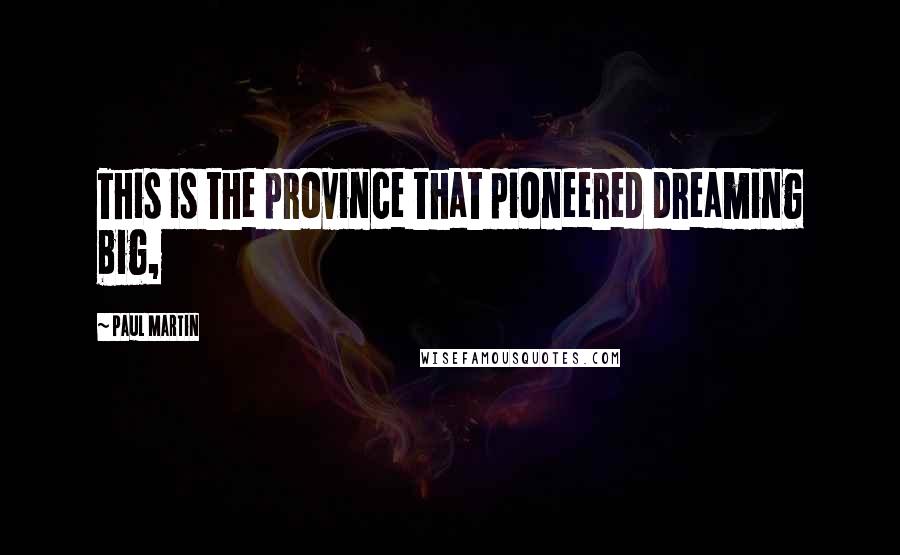 Paul Martin Quotes: This is the province that pioneered dreaming big,