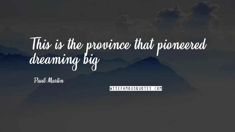 Paul Martin Quotes: This is the province that pioneered dreaming big,