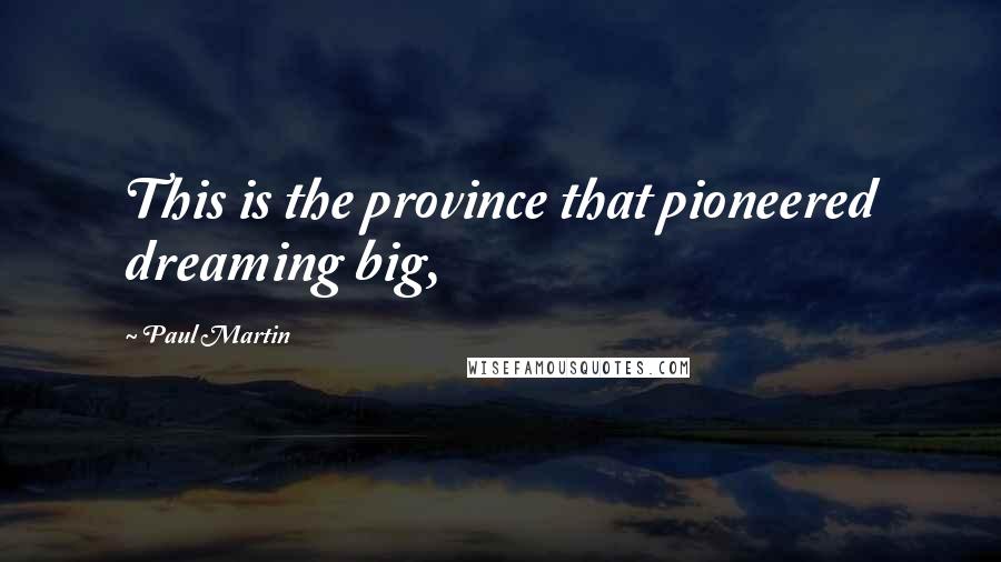 Paul Martin Quotes: This is the province that pioneered dreaming big,