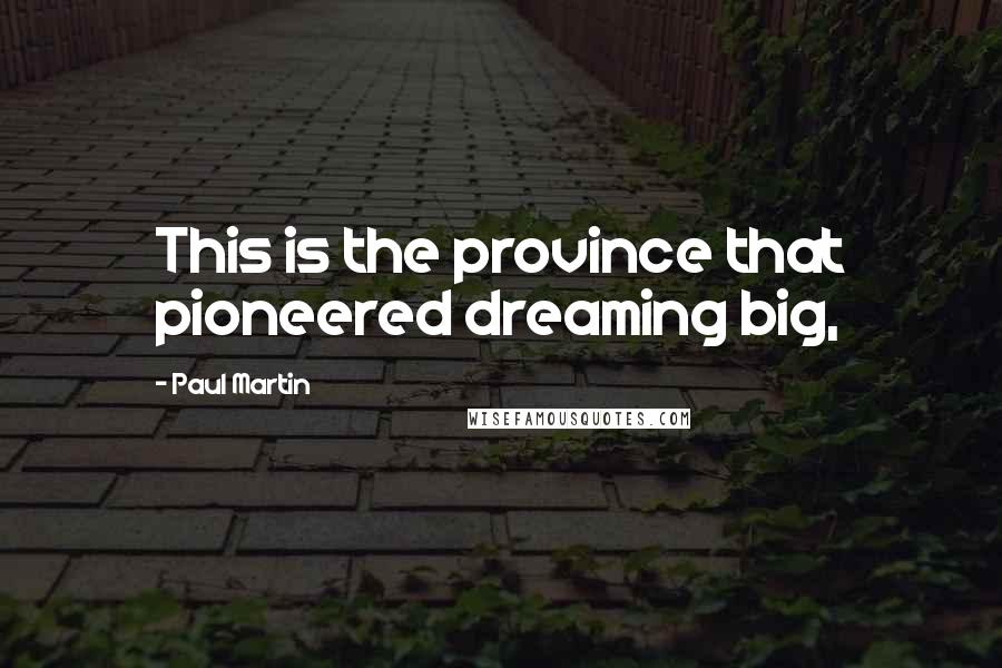 Paul Martin Quotes: This is the province that pioneered dreaming big,