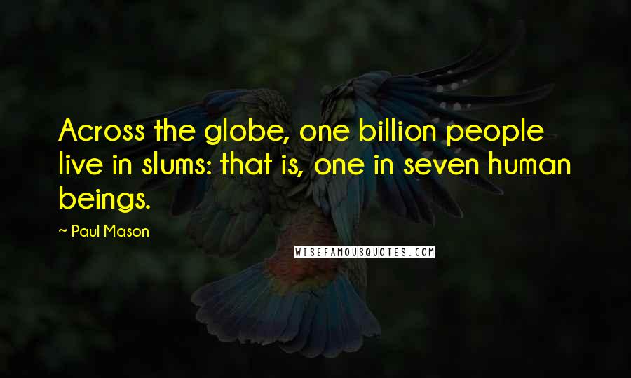 Paul Mason Quotes: Across the globe, one billion people live in slums: that is, one in seven human beings.