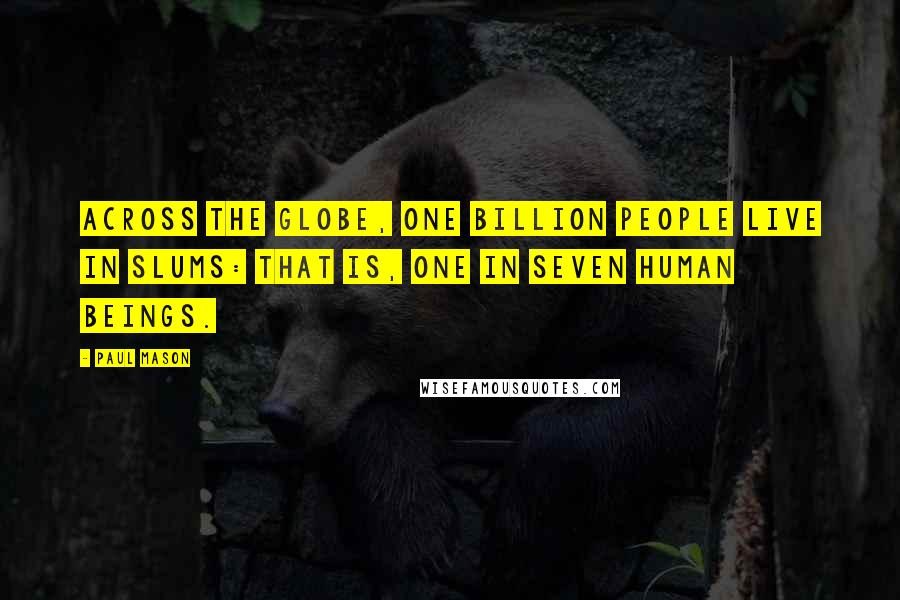 Paul Mason Quotes: Across the globe, one billion people live in slums: that is, one in seven human beings.