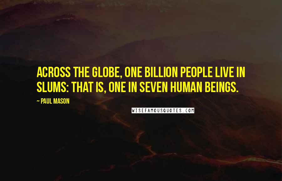 Paul Mason Quotes: Across the globe, one billion people live in slums: that is, one in seven human beings.