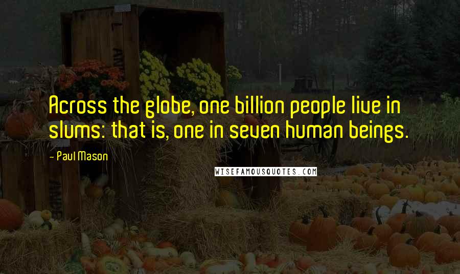 Paul Mason Quotes: Across the globe, one billion people live in slums: that is, one in seven human beings.