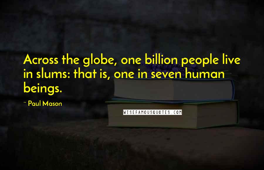 Paul Mason Quotes: Across the globe, one billion people live in slums: that is, one in seven human beings.